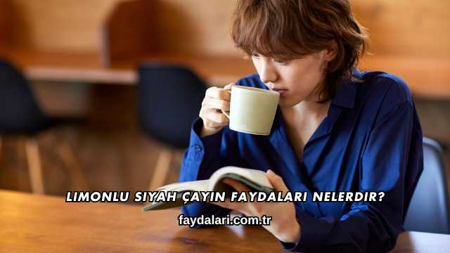 Limonlu Siyah Çayın Faydaları Nelerdir?
