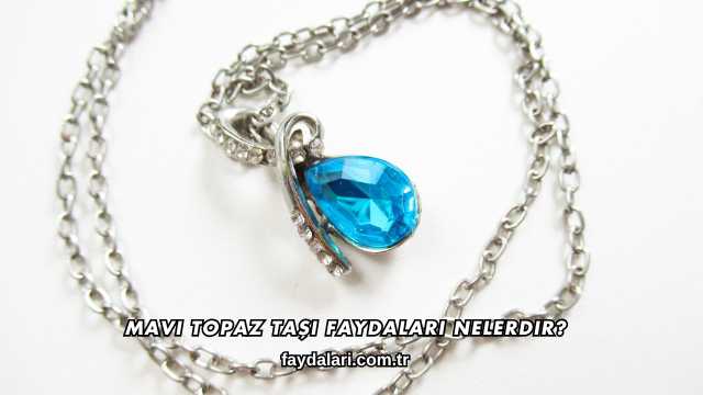 Mavi Topaz Taşı Faydaları Nelerdir?