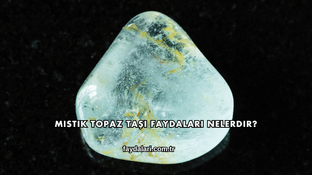 Mistik Topaz Taşı Faydaları Nelerdir?
