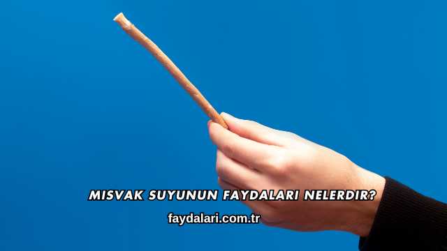 Misvak Suyunun Faydaları Nelerdir