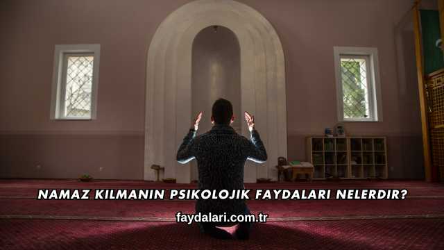 Namaz Kılmanın Psikolojik Faydaları Nelerdir?