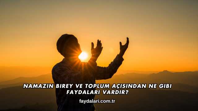 Namazın Birey ve Toplum Açısından Ne Gibi Faydaları Vardır?