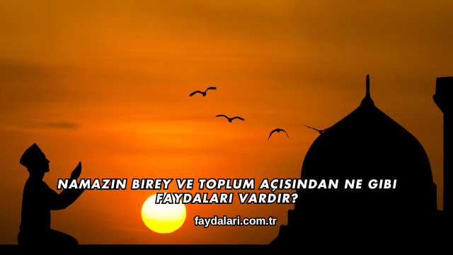 Namazın Birey ve Toplum Açısından Ne Gibi Faydaları Vardır?