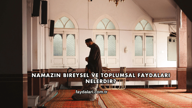 Namazın Bireysel ve Toplumsal Faydaları Nelerdir?
