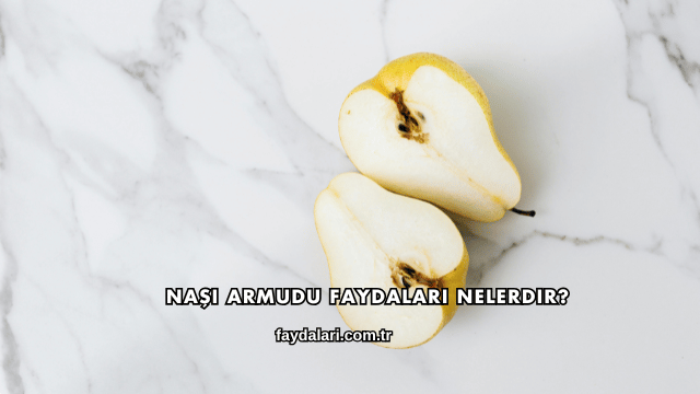 Naşi Armudu Faydaları Nelerdir?