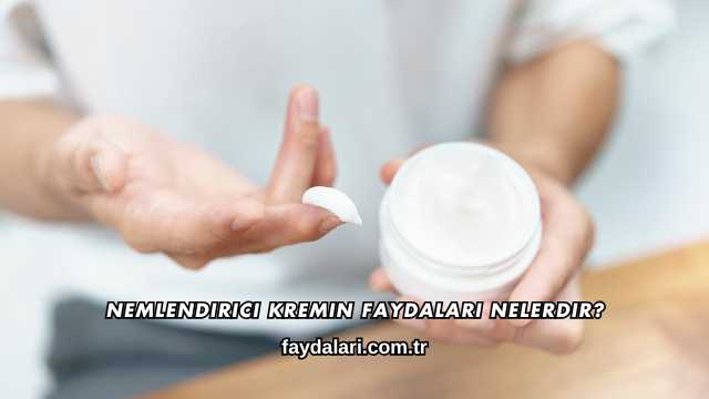 Nemlendirici Kremin Faydaları Nelerdir?