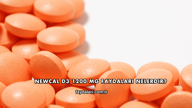 Newcal D3 1200 Mg Faydaları Nelerdir?