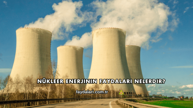 Nükleer Enerjinin Faydaları Nelerdir?