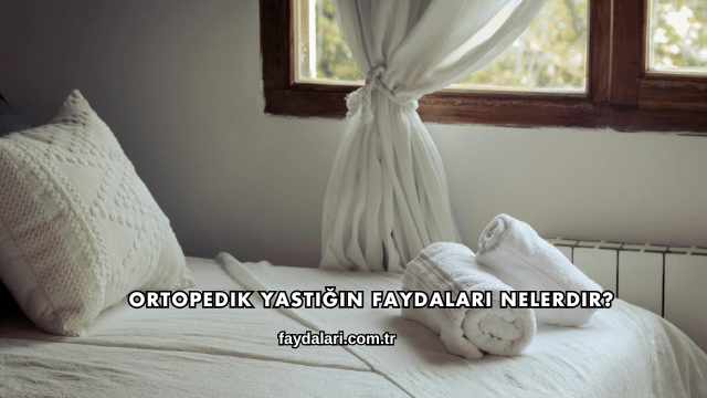 Ortopedik Yastığın Faydaları Nelerdir?