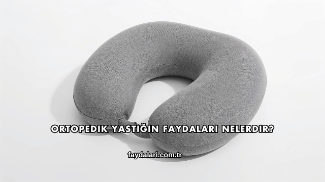 Ortopedik Yastığın Faydaları Nelerdir?