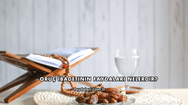 Oruç İbadetinin Faydaları Nelerdir?