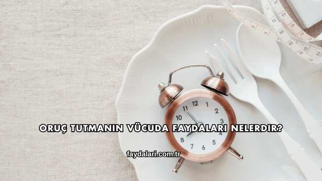 Oruç Tutmanın Vücuda Faydaları Nelerdir?