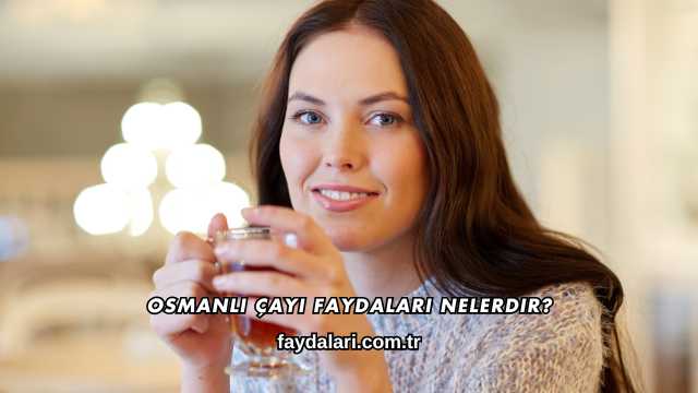 Osmanlı Çayı Faydaları Nelerdir?