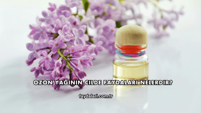 Ozon Yağının Cilde Faydaları Nelerdir?