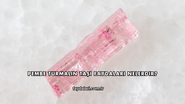 Pembe Turmalin Taşı Faydaları Nelerdir?