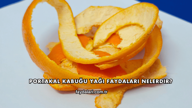 Portakal Kabuğu Yağı Faydaları Nelerdir?