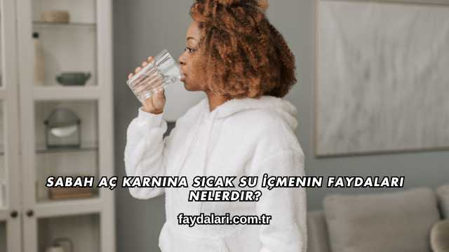 Sabah Aç Karnına Sıcak Su İçmenin Faydaları Nelerdir?
