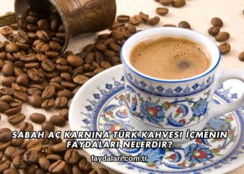 Sabah Aç Karnına Türk Kahvesi İçmenin Faydaları Nelerdir?