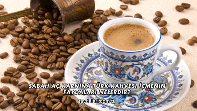 Sabah Aç Karnına Türk Kahvesi İçmenin Faydaları Nelerdir?