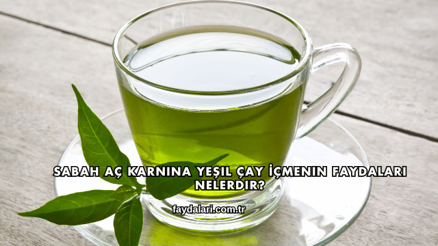 Sabah Aç Karnına Yeşil Çay İçmenin Faydaları Nelerdir?