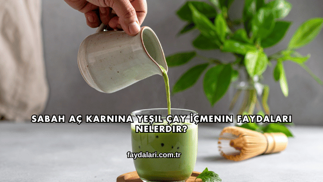 Sabah Aç Karnına Yeşil Çay İçmenin Faydaları Nelerdir?