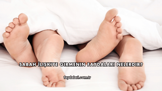 Sabah İlişkiye Girmenin Faydaları Nelerdir?
