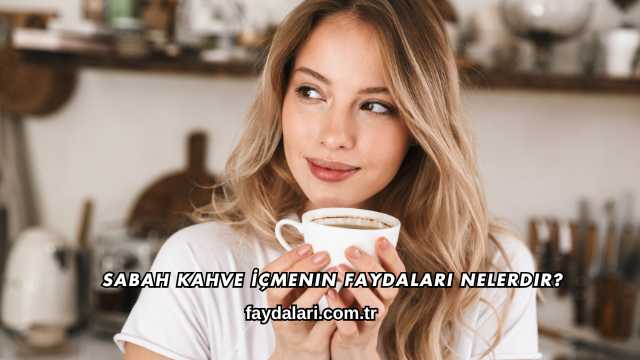 Sabah Kahve İçmenin Faydaları Nelerdir?