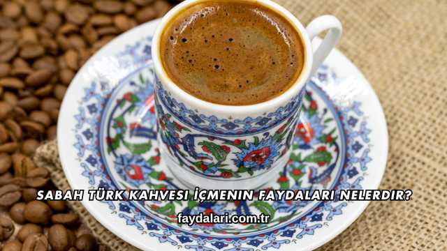 Sabah Türk Kahvesi İçmenin Faydaları Nelerdir?