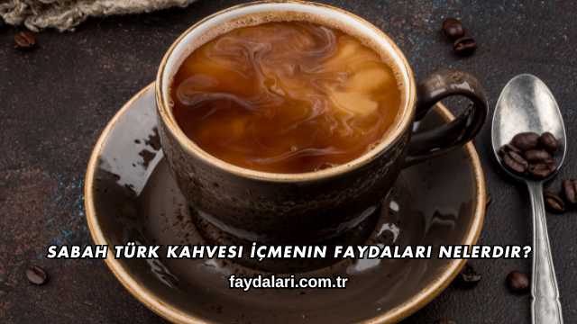 Sabah Türk Kahvesi İçmenin Faydaları Nelerdir?