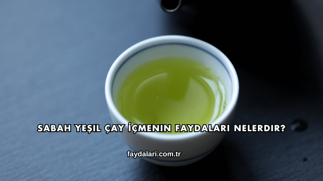 Sabah Yeşil Çay İçmenin Faydaları Nelerdir?