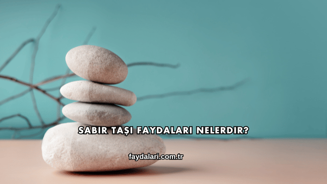 Sabır Taşı Faydaları Nelerdir?