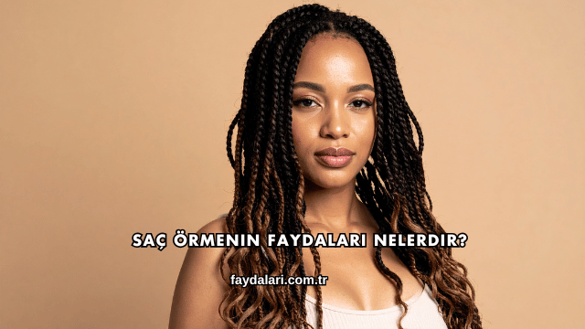 Saç Örmenin Faydaları Nelerdir?