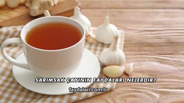 Sarımsak Çayının Faydaları Nelerdir?