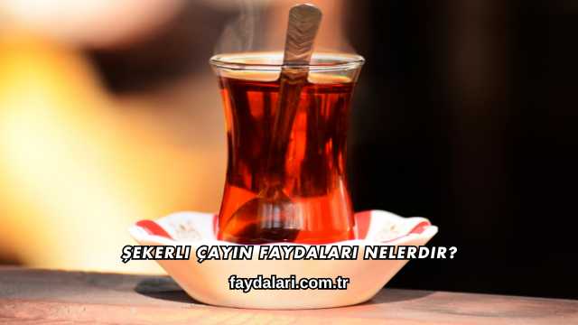 Şekerli Çayın Faydaları Nelerdir?