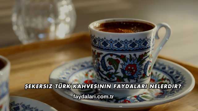 Şekersiz Türk Kahvesinin Faydaları Nelerdir?