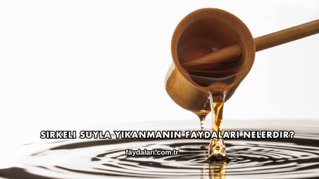 Sirkeli Suyla Yıkanmanın Faydaları Nelerdir?