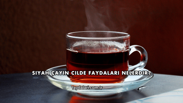 Siyah Çayın Cilde Faydaları Nelerdir?