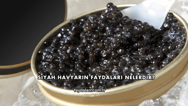 Siyah Havyarın Faydaları Nelerdir?