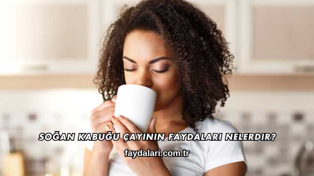 Soğan Kabuğu Çayının Faydaları Nelerdir?