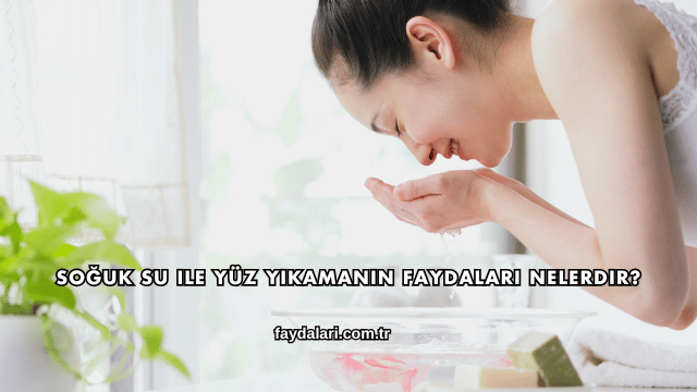 Soğuk Su ile Yüz Yıkamanın Faydaları Nelerdir?