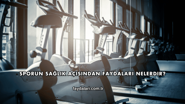 Sporun Sağlık Açısından Faydaları Nelerdir?