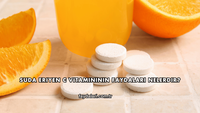 Suda Eriyen C Vitamininin Faydaları Nelerdir?