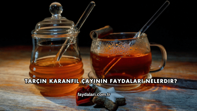 Tarçın Karanfil Çayının Faydaları Nelerdir?