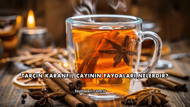 Tarçın Karanfil Çayının Faydaları Nelerdir?