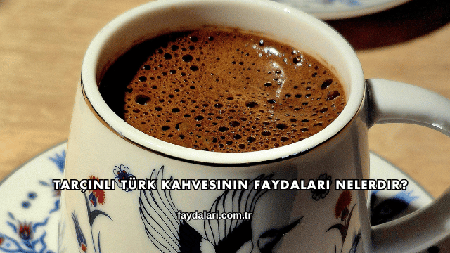 Tarçınlı Türk Kahvesinin Faydaları Nelerdir?