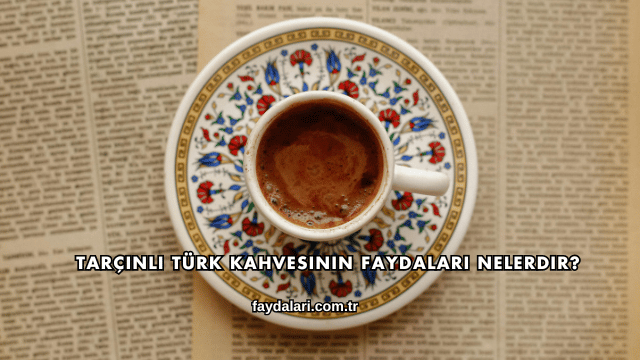Tarçınlı Türk Kahvesinin Faydaları Nelerdir?