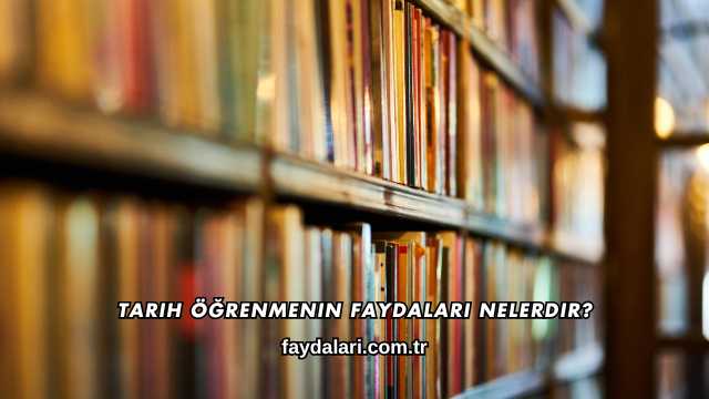 Tarih Öğrenmenin Faydaları Nelerdir?