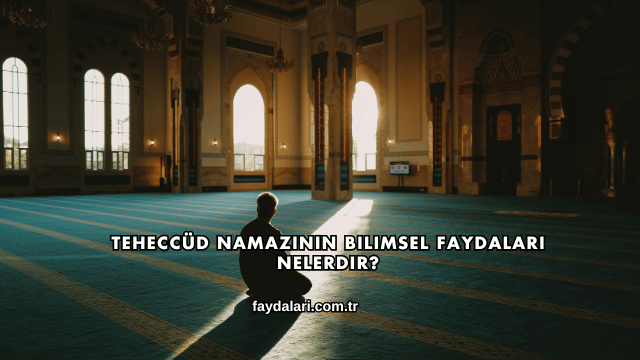 Teheccüd Namazının Bilimsel Faydaları Nelerdir?