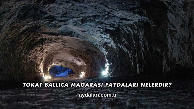 Tokat Ballıca Mağarası Faydaları Nelerdir?