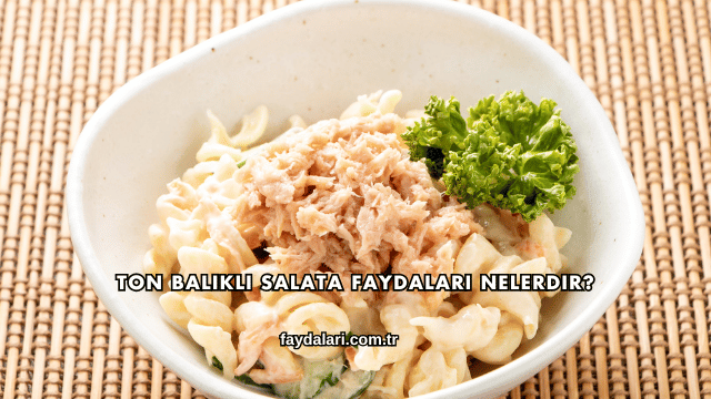 Ton Balıklı Salata Faydaları Nelerdir?